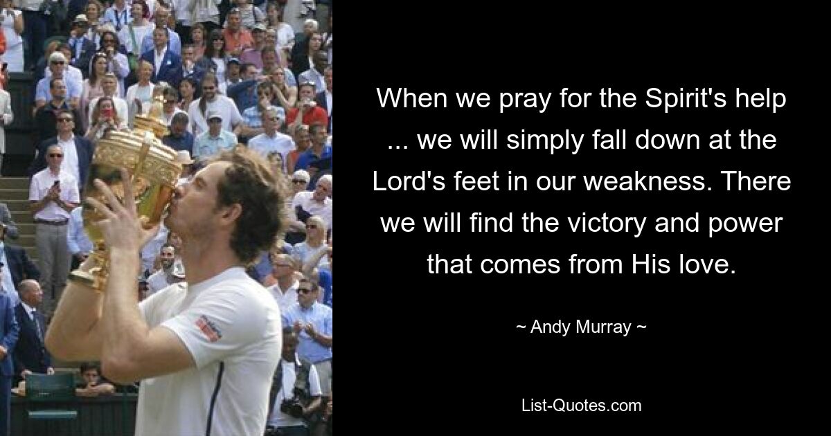 When we pray for the Spirit's help ... we will simply fall down at the Lord's feet in our weakness. There we will find the victory and power that comes from His love. — © Andy Murray