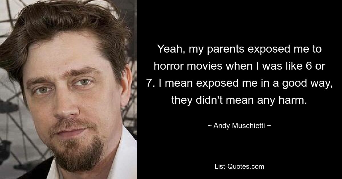 Yeah, my parents exposed me to horror movies when I was like 6 or 7. I mean exposed me in a good way, they didn't mean any harm. — © Andy Muschietti