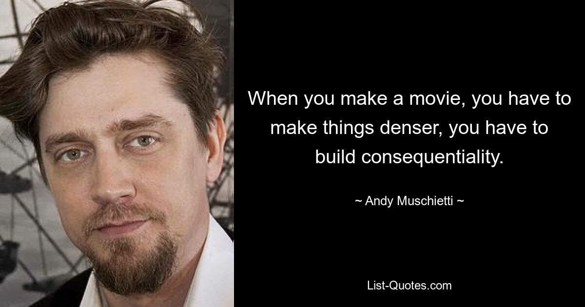 When you make a movie, you have to make things denser, you have to build consequentiality. — © Andy Muschietti