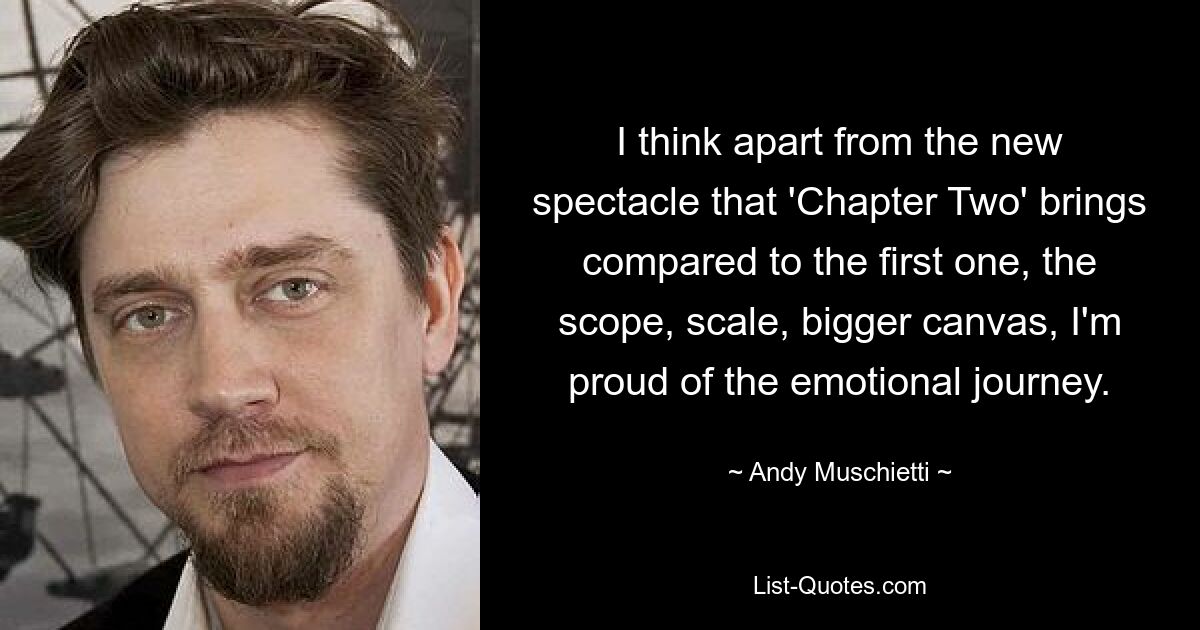 I think apart from the new spectacle that 'Chapter Two' brings compared to the first one, the scope, scale, bigger canvas, I'm proud of the emotional journey. — © Andy Muschietti