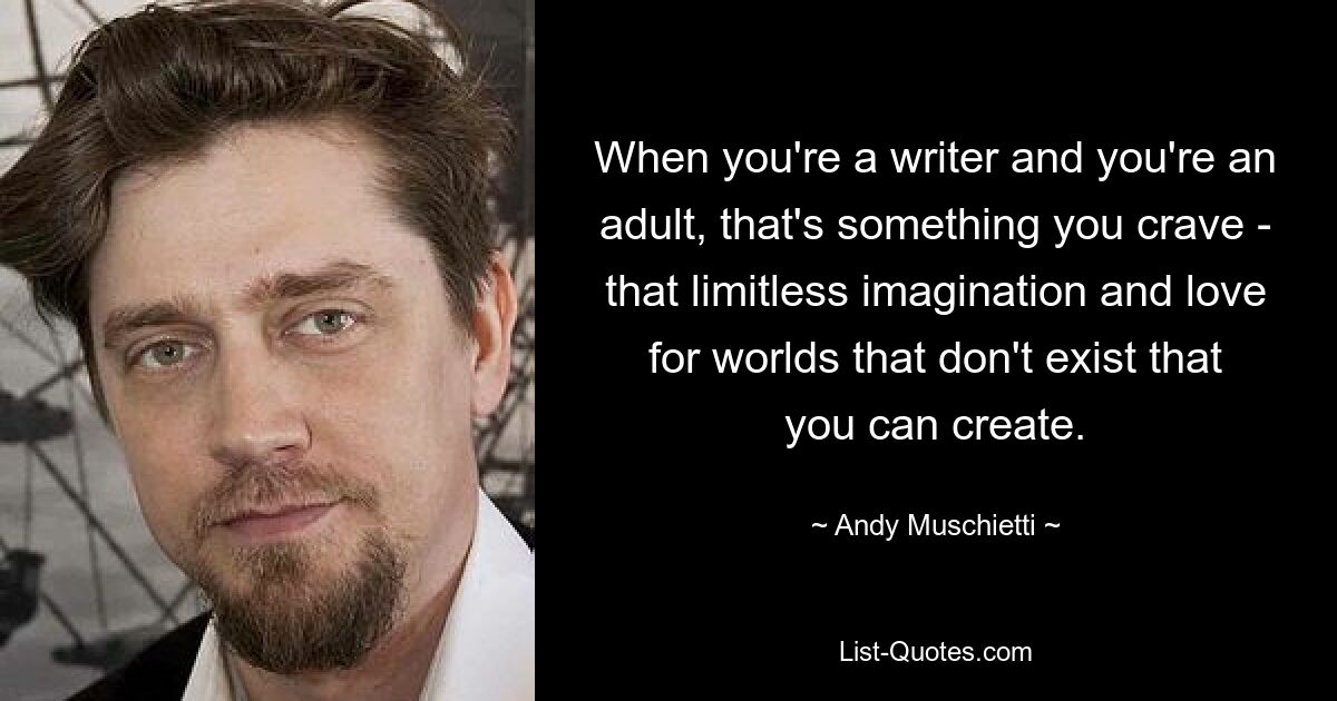 When you're a writer and you're an adult, that's something you crave - that limitless imagination and love for worlds that don't exist that you can create. — © Andy Muschietti