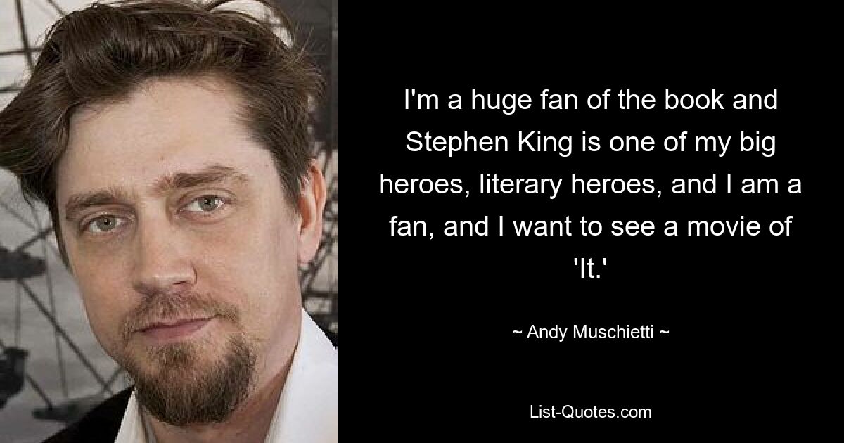 I'm a huge fan of the book and Stephen King is one of my big heroes, literary heroes, and I am a fan, and I want to see a movie of 'It.' — © Andy Muschietti