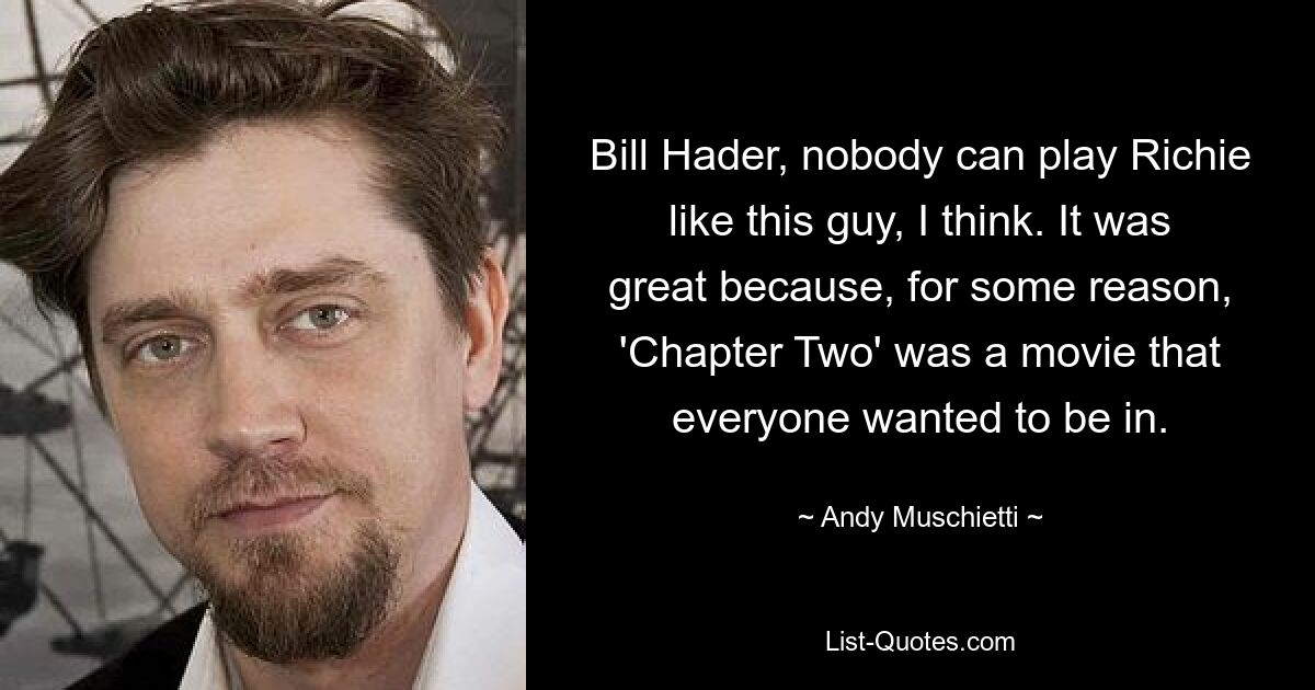 Bill Hader, nobody can play Richie like this guy, I think. It was great because, for some reason, 'Chapter Two' was a movie that everyone wanted to be in. — © Andy Muschietti