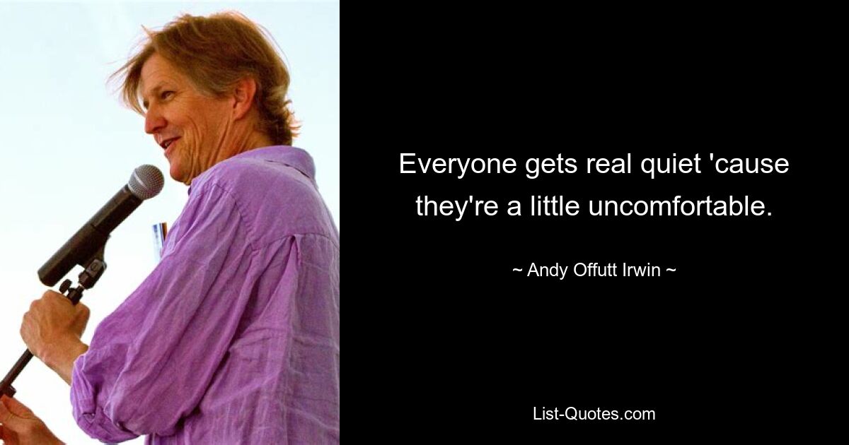 Everyone gets real quiet 'cause they're a little uncomfortable. — © Andy Offutt Irwin