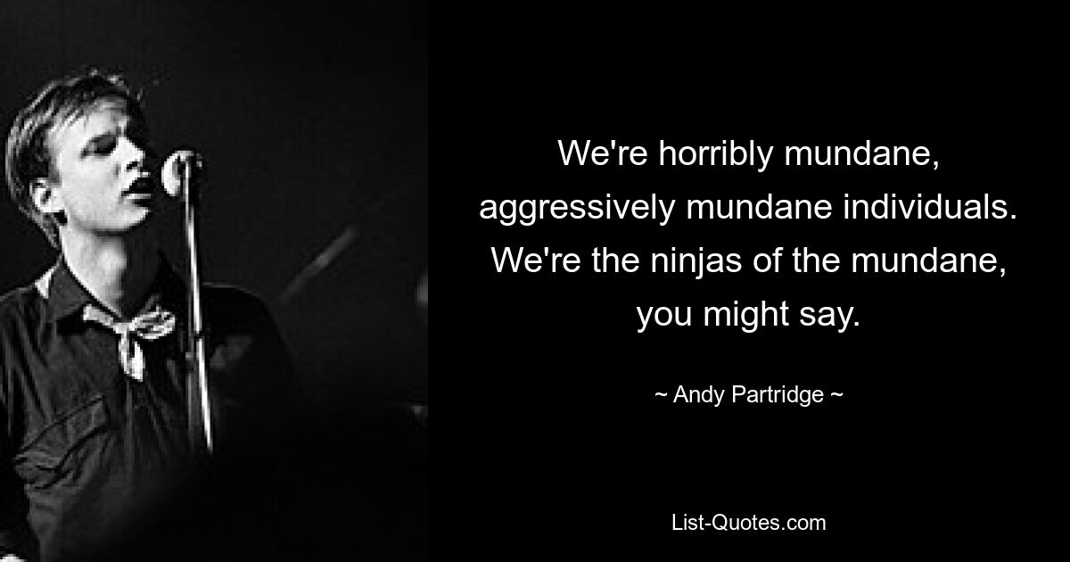 We're horribly mundane, aggressively mundane individuals. We're the ninjas of the mundane, you might say. — © Andy Partridge