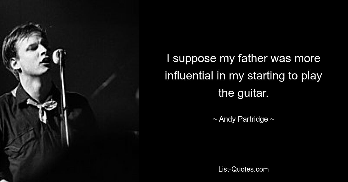 I suppose my father was more influential in my starting to play the guitar. — © Andy Partridge