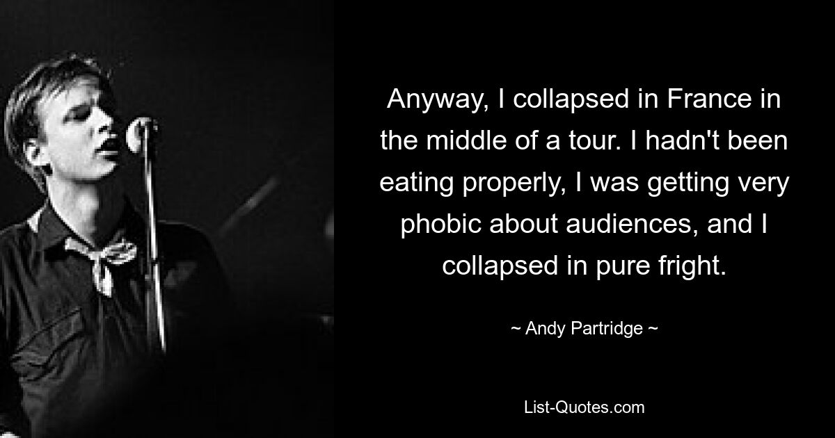 Anyway, I collapsed in France in the middle of a tour. I hadn't been eating properly, I was getting very phobic about audiences, and I collapsed in pure fright. — © Andy Partridge