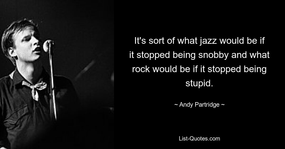 It's sort of what jazz would be if it stopped being snobby and what rock would be if it stopped being stupid. — © Andy Partridge