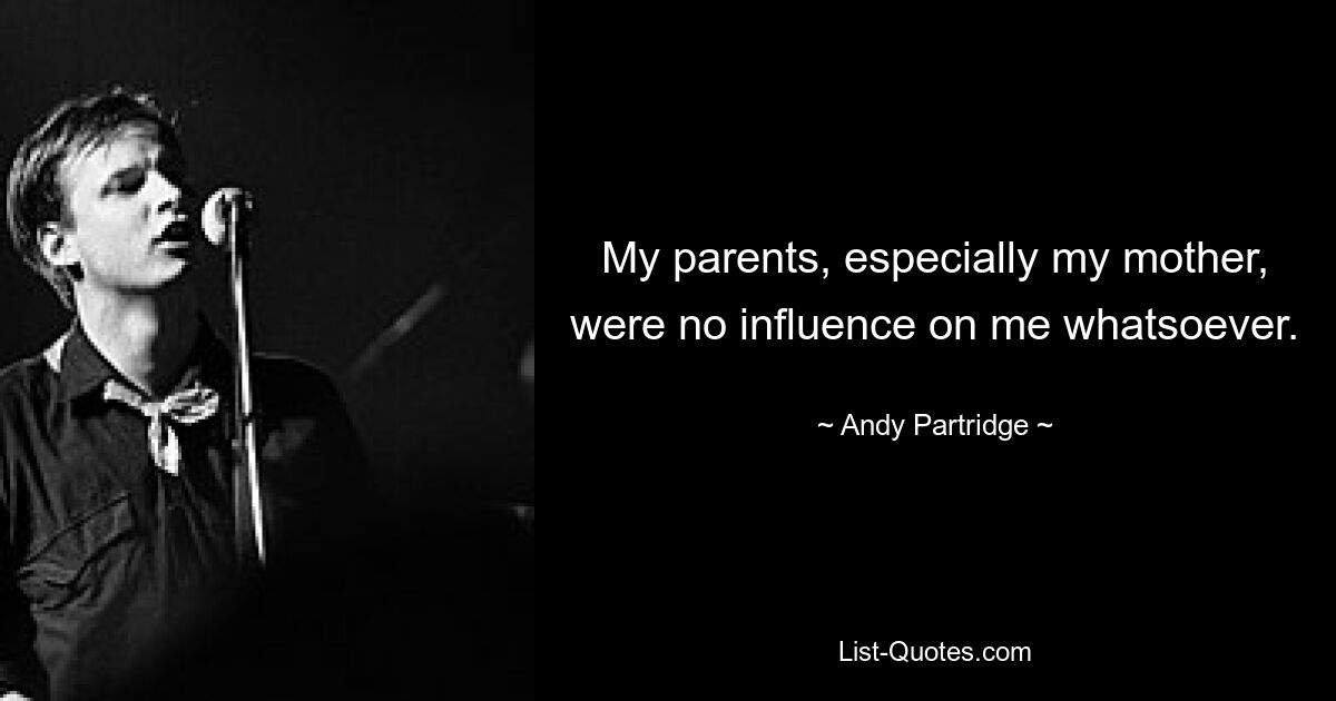 My parents, especially my mother, were no influence on me whatsoever. — © Andy Partridge