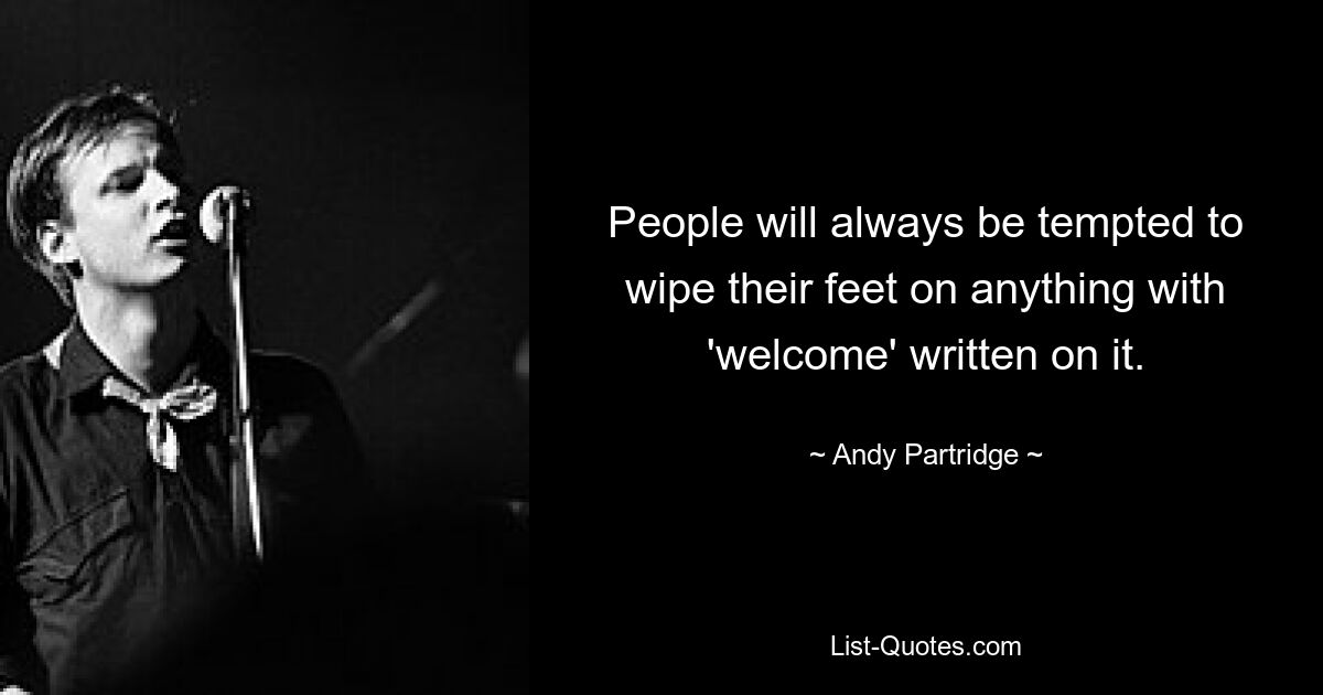 People will always be tempted to wipe their feet on anything with 'welcome' written on it. — © Andy Partridge