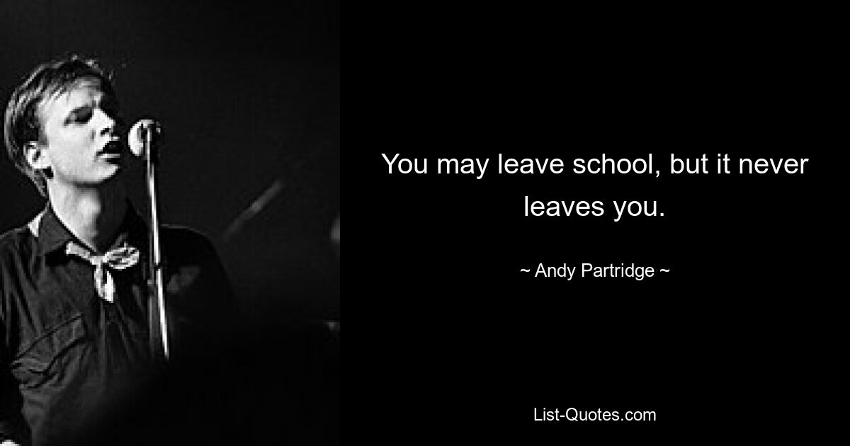 You may leave school, but it never leaves you. — © Andy Partridge