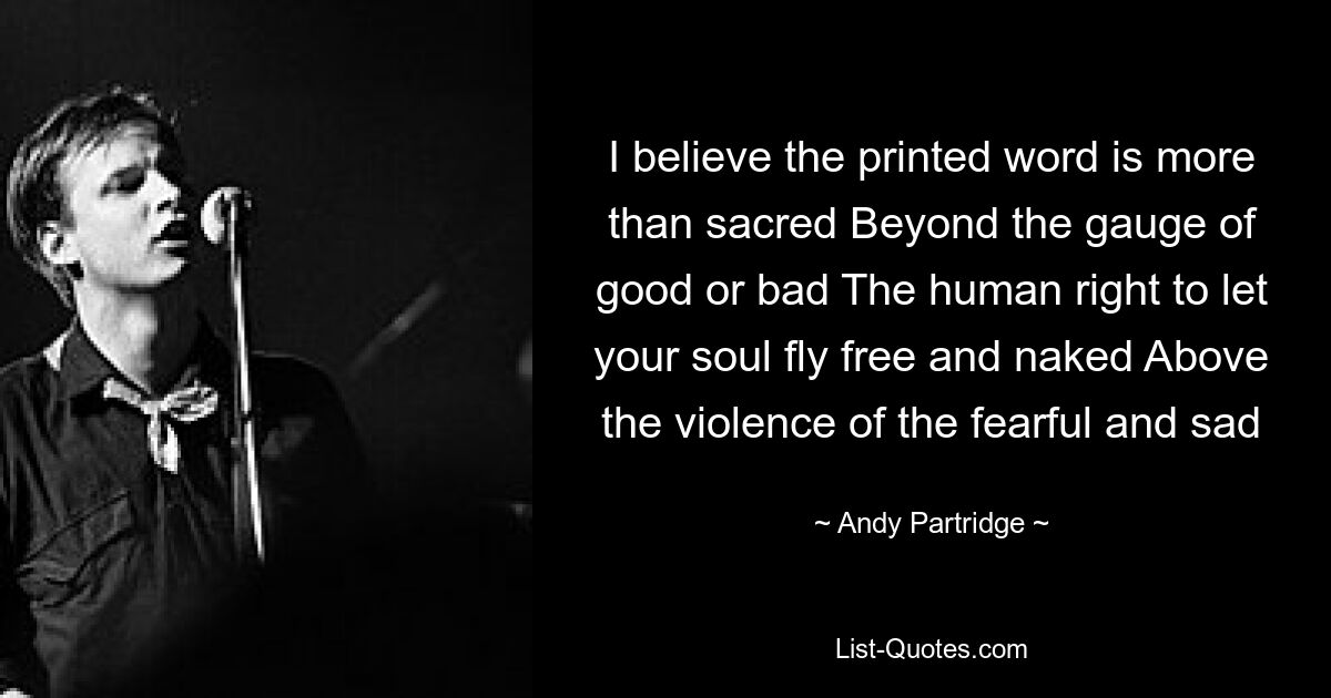 I believe the printed word is more than sacred Beyond the gauge of good or bad The human right to let your soul fly free and naked Above the violence of the fearful and sad — © Andy Partridge