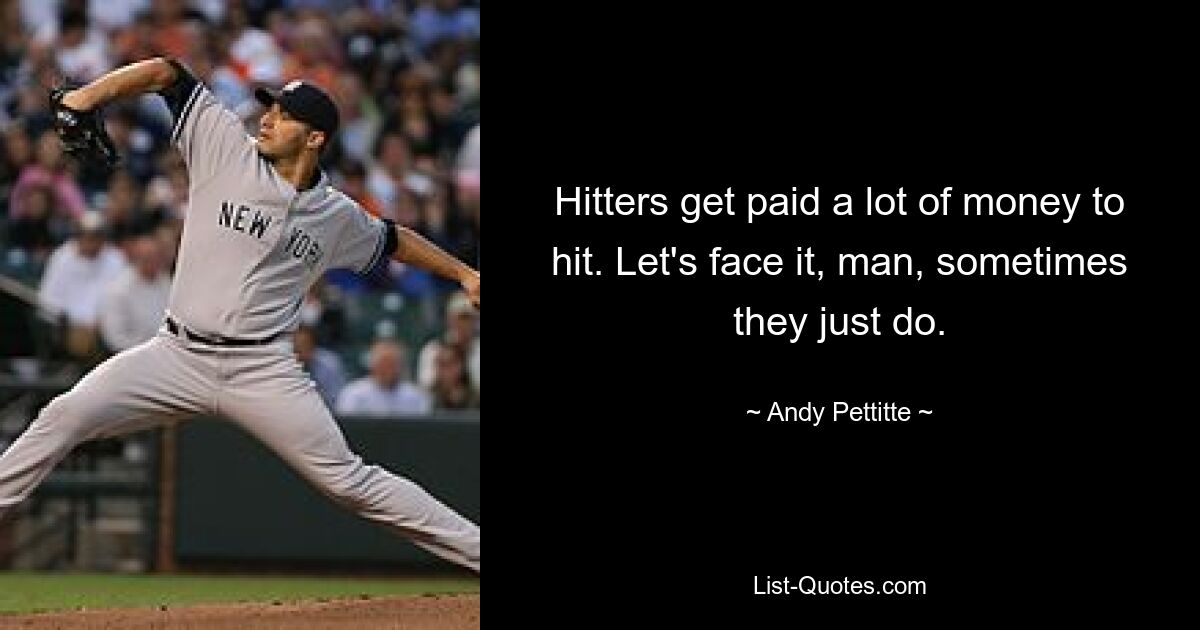 Hitters get paid a lot of money to hit. Let's face it, man, sometimes they just do. — © Andy Pettitte