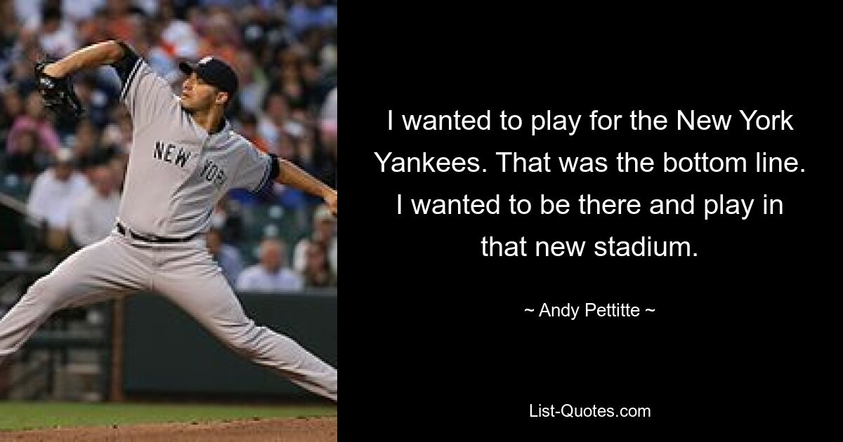 I wanted to play for the New York Yankees. That was the bottom line. I wanted to be there and play in that new stadium. — © Andy Pettitte