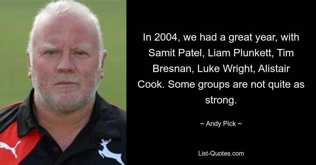 In 2004, we had a great year, with Samit Patel, Liam Plunkett, Tim Bresnan, Luke Wright, Alistair Cook. Some groups are not quite as strong. — © Andy Pick