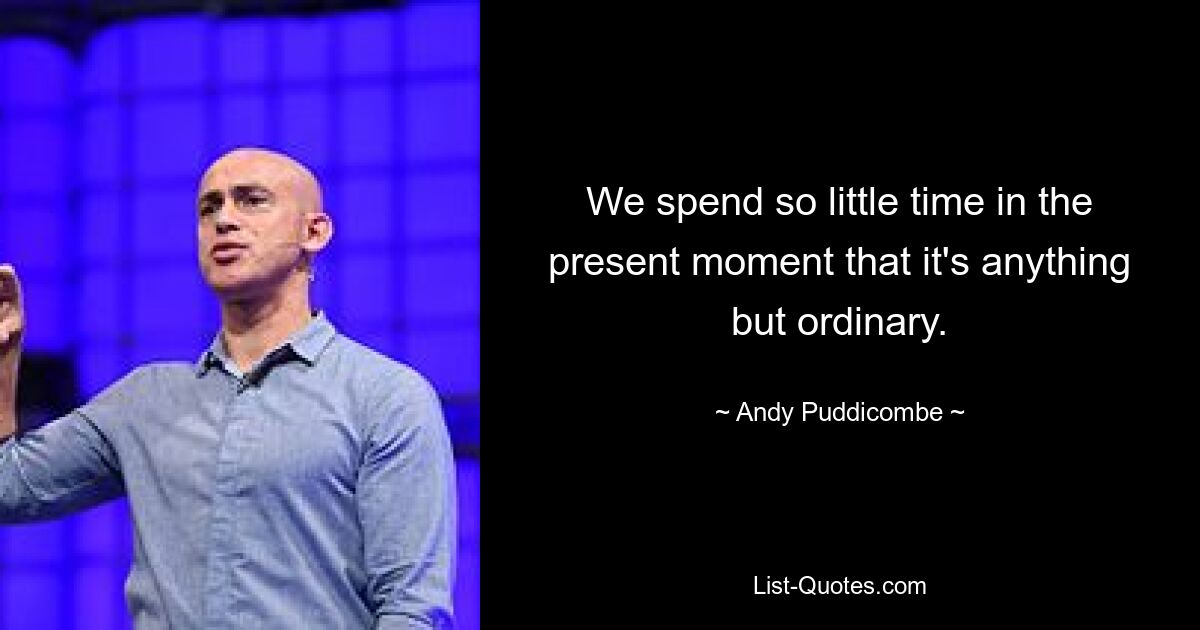 We spend so little time in the present moment that it's anything but ordinary. — © Andy Puddicombe