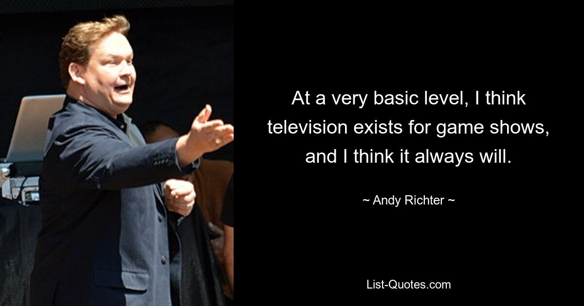 At a very basic level, I think television exists for game shows, and I think it always will. — © Andy Richter