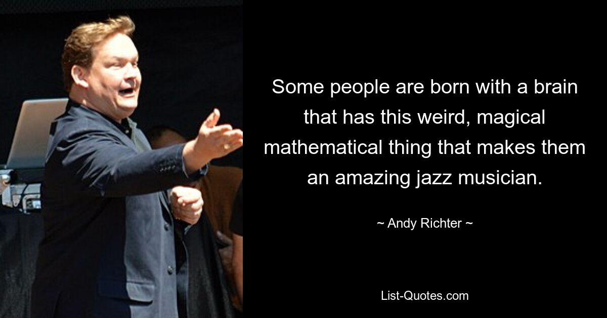 Some people are born with a brain that has this weird, magical mathematical thing that makes them an amazing jazz musician. — © Andy Richter