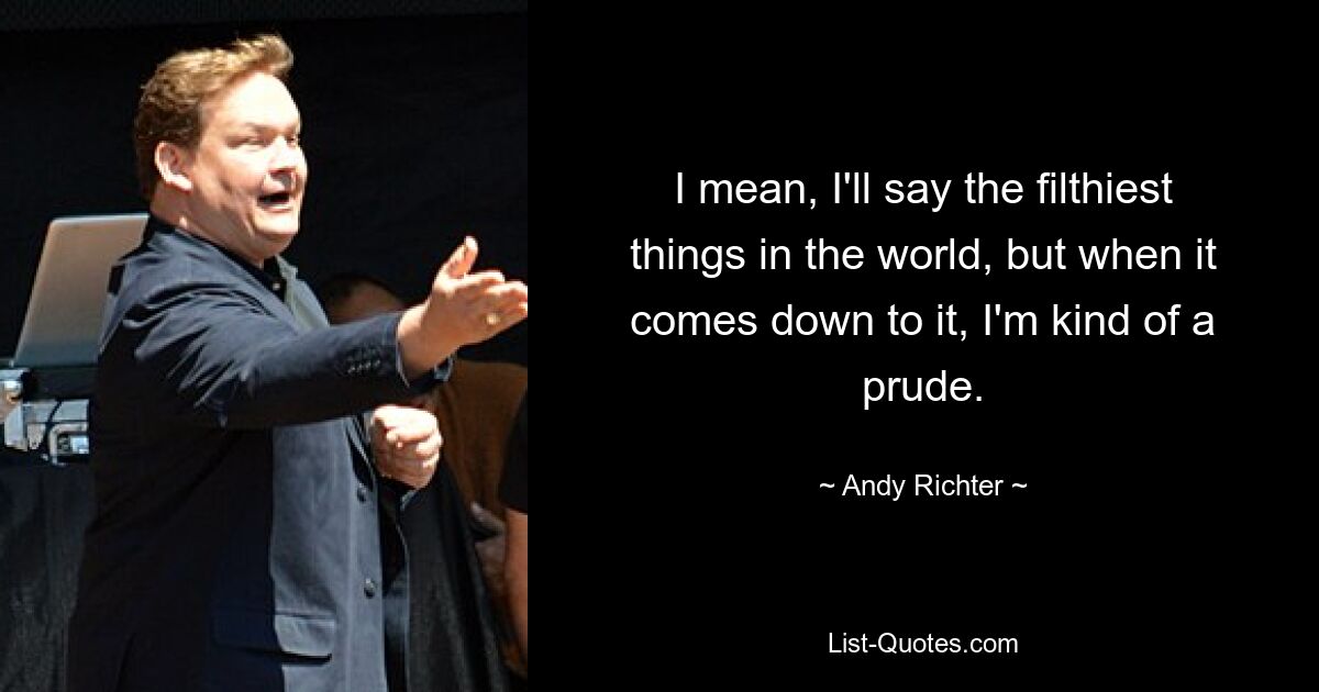 I mean, I'll say the filthiest things in the world, but when it comes down to it, I'm kind of a prude. — © Andy Richter