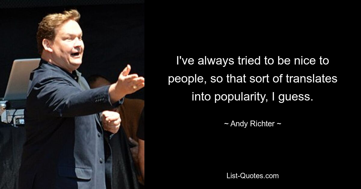 I've always tried to be nice to people, so that sort of translates into popularity, I guess. — © Andy Richter