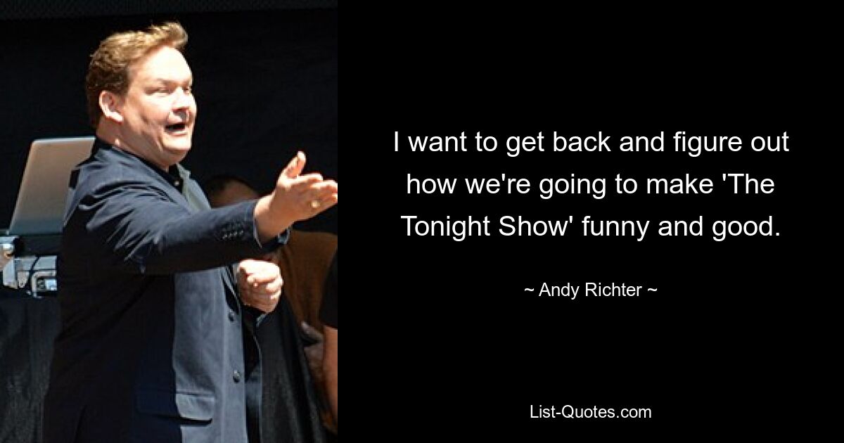 I want to get back and figure out how we're going to make 'The Tonight Show' funny and good. — © Andy Richter