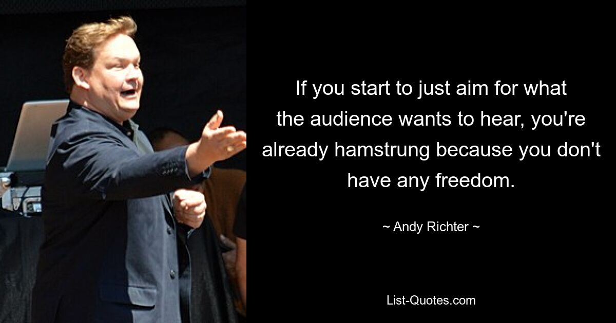 If you start to just aim for what the audience wants to hear, you're already hamstrung because you don't have any freedom. — © Andy Richter