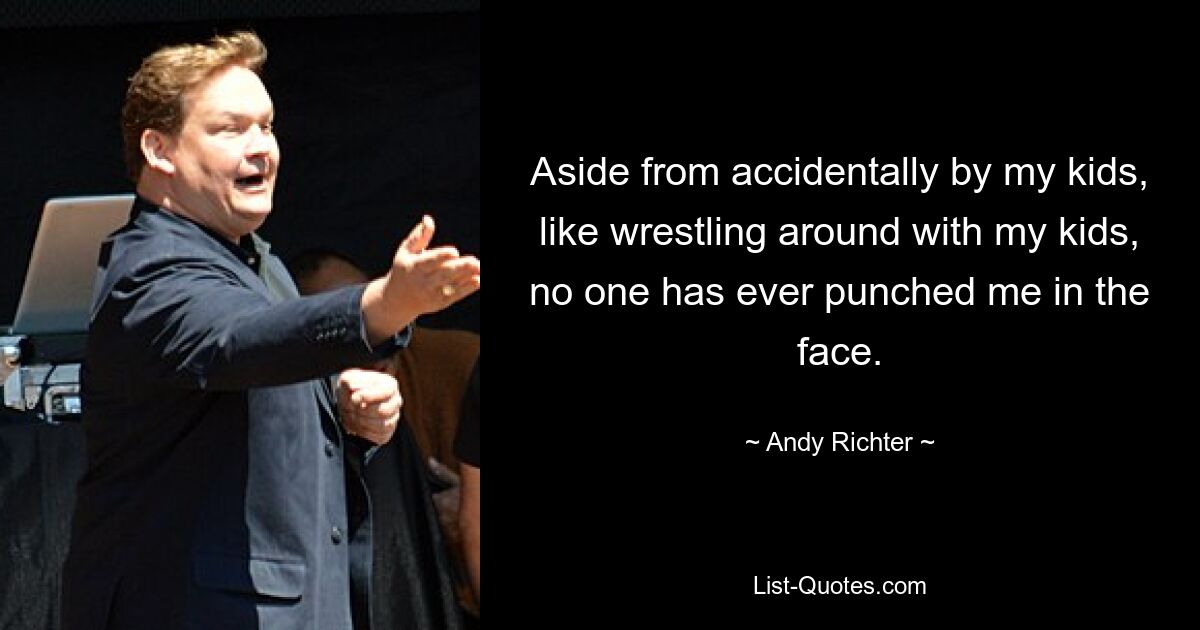 Aside from accidentally by my kids, like wrestling around with my kids, no one has ever punched me in the face. — © Andy Richter