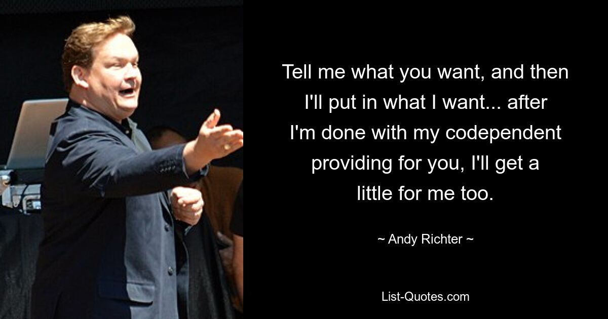 Tell me what you want, and then I'll put in what I want... after I'm done with my codependent providing for you, I'll get a little for me too. — © Andy Richter