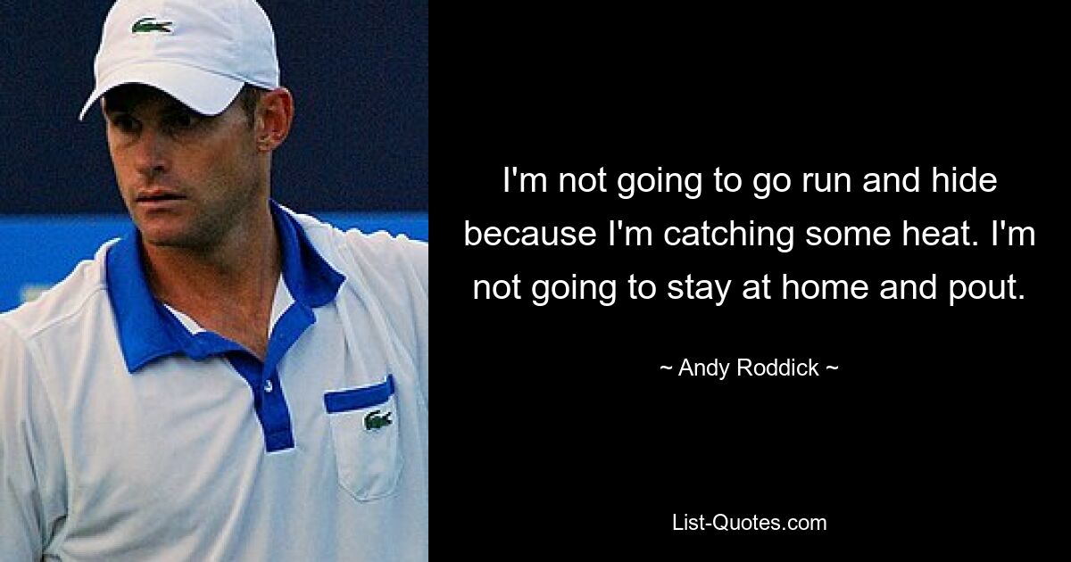 I'm not going to go run and hide because I'm catching some heat. I'm not going to stay at home and pout. — © Andy Roddick