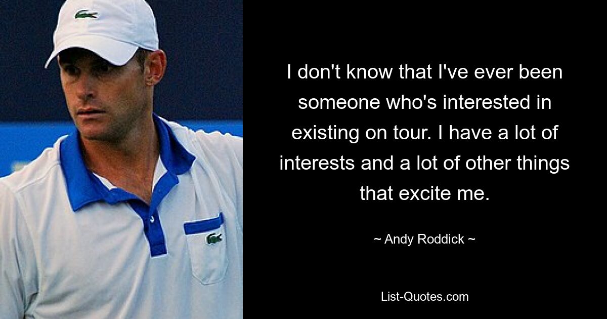 I don't know that I've ever been someone who's interested in existing on tour. I have a lot of interests and a lot of other things that excite me. — © Andy Roddick