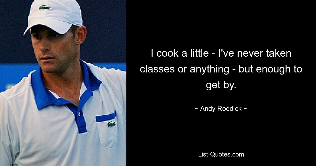 I cook a little - I've never taken classes or anything - but enough to get by. — © Andy Roddick