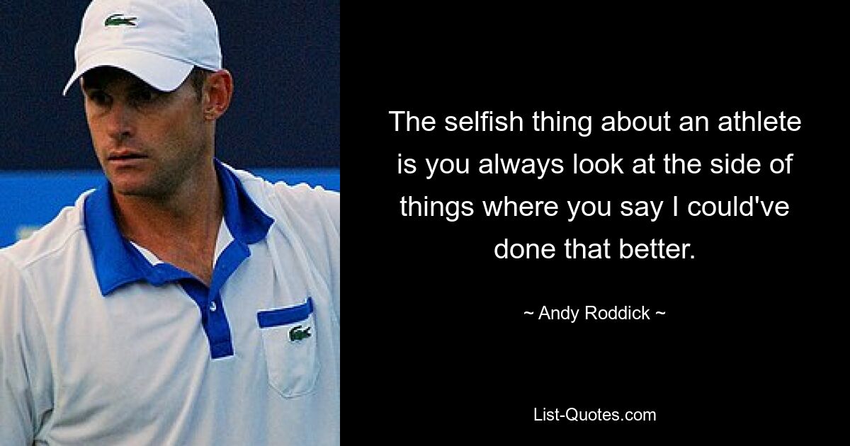 The selfish thing about an athlete is you always look at the side of things where you say I could've done that better. — © Andy Roddick