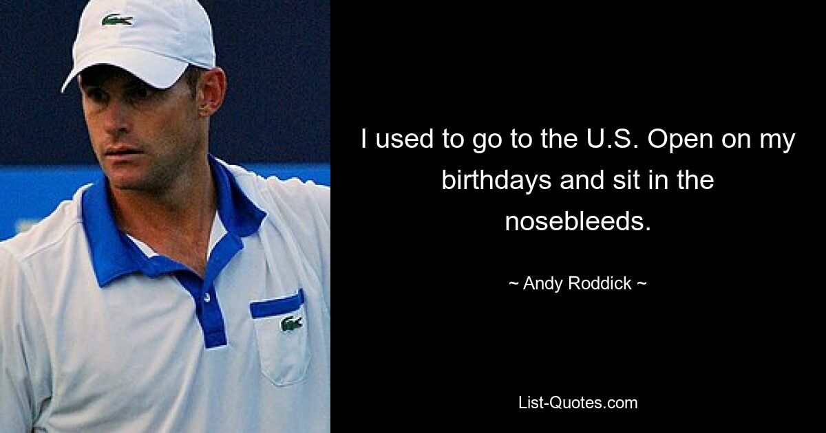 I used to go to the U.S. Open on my birthdays and sit in the nosebleeds. — © Andy Roddick