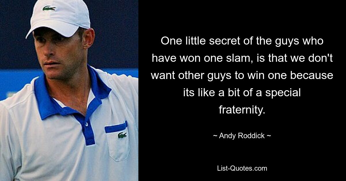 One little secret of the guys who have won one slam, is that we don't want other guys to win one because its like a bit of a special fraternity. — © Andy Roddick