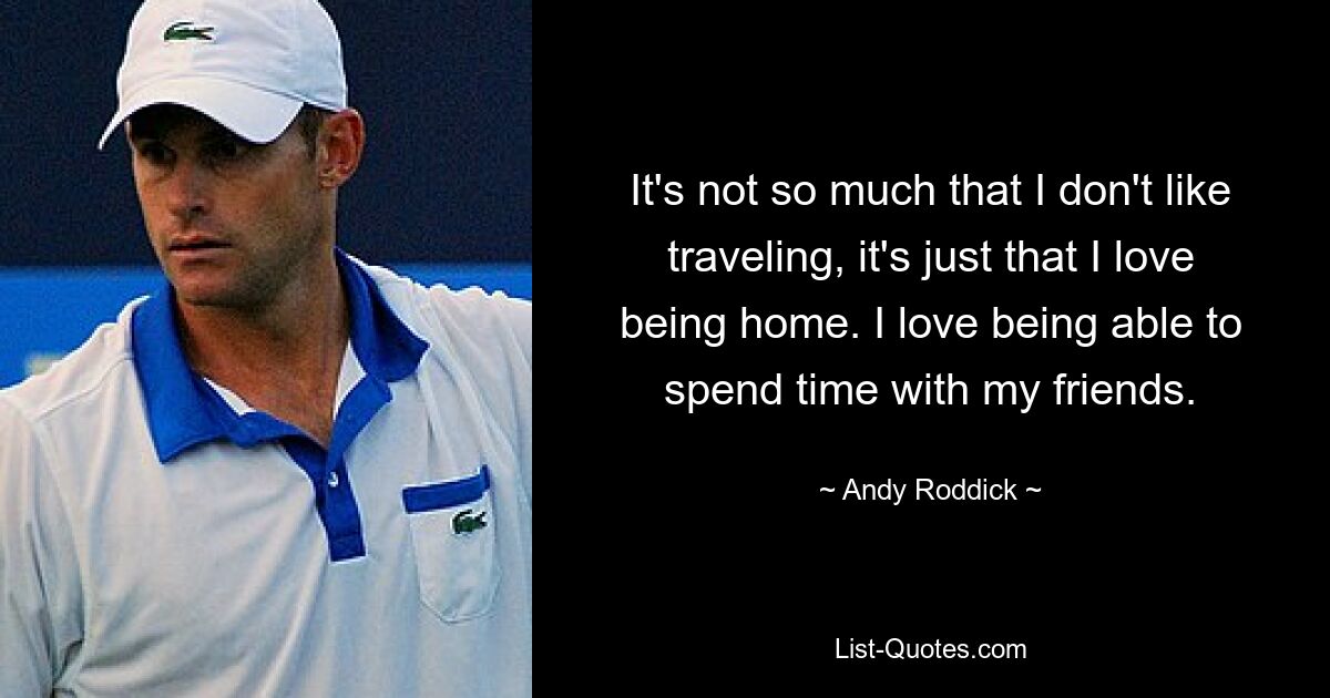 Es liegt nicht so sehr daran, dass ich das Reisen nicht mag, sondern nur daran, dass ich es liebe, zu Hause zu sein. Ich liebe es, Zeit mit meinen Freunden verbringen zu können. — © Andy Roddick 