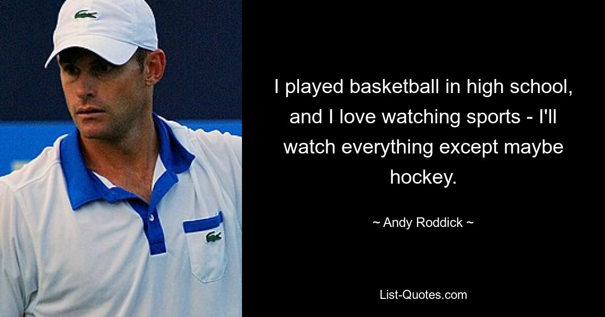 I played basketball in high school, and I love watching sports - I'll watch everything except maybe hockey. — © Andy Roddick