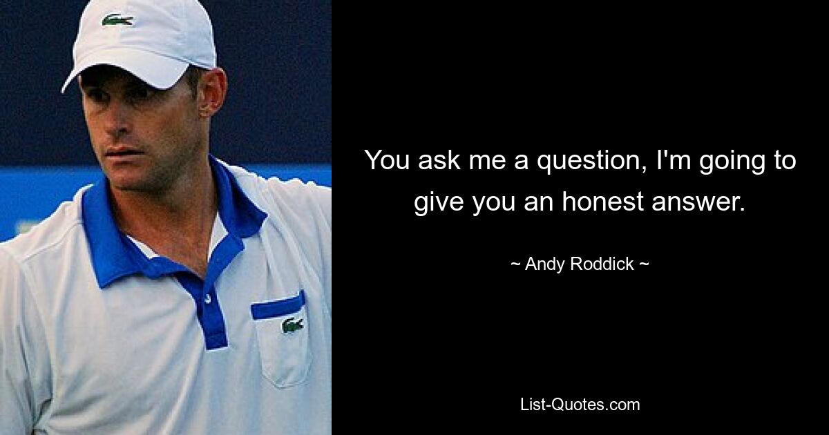 You ask me a question, I'm going to give you an honest answer. — © Andy Roddick