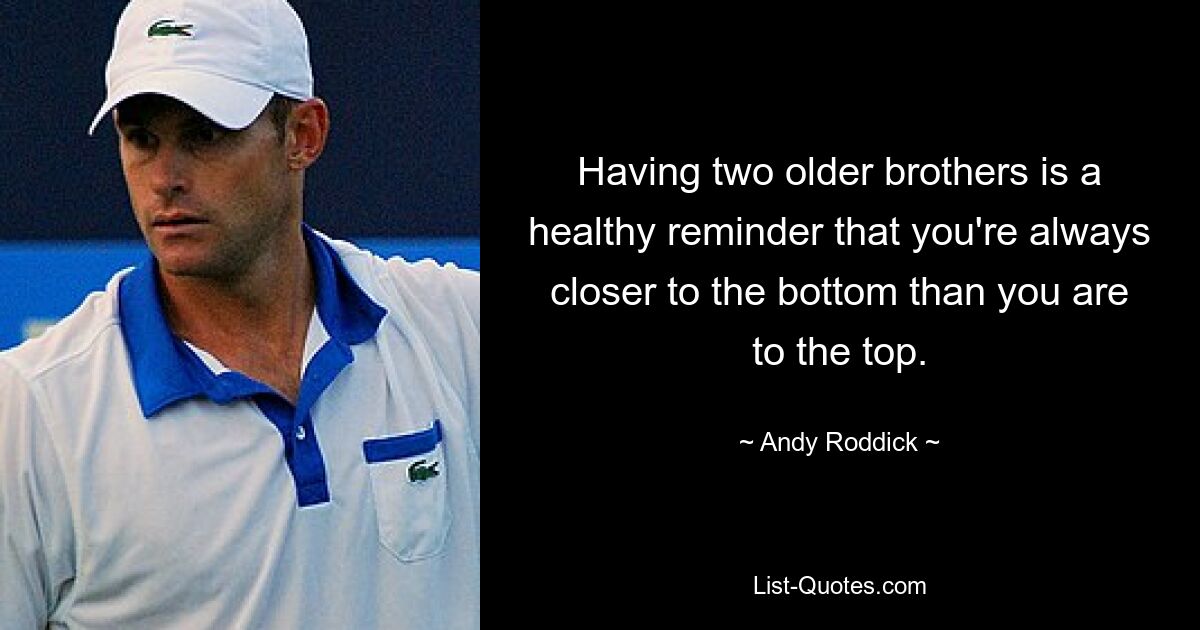 Having two older brothers is a healthy reminder that you're always closer to the bottom than you are to the top. — © Andy Roddick