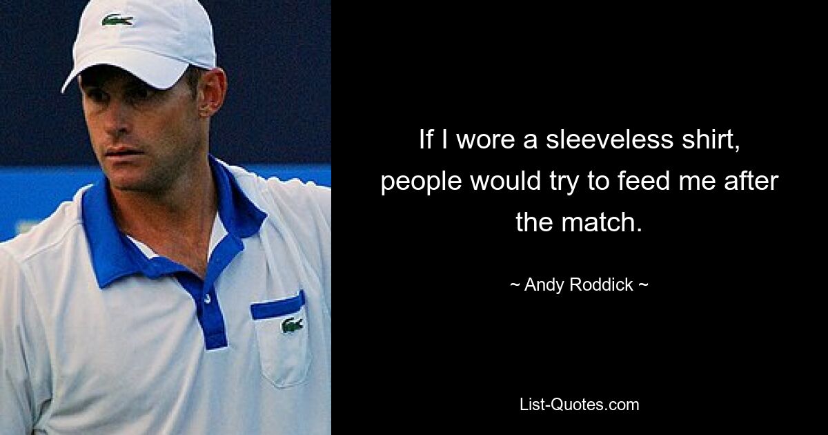 If I wore a sleeveless shirt, people would try to feed me after the match. — © Andy Roddick