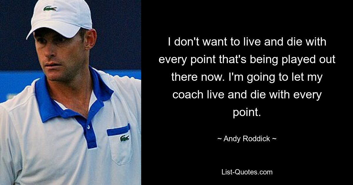 I don't want to live and die with every point that's being played out there now. I'm going to let my coach live and die with every point. — © Andy Roddick