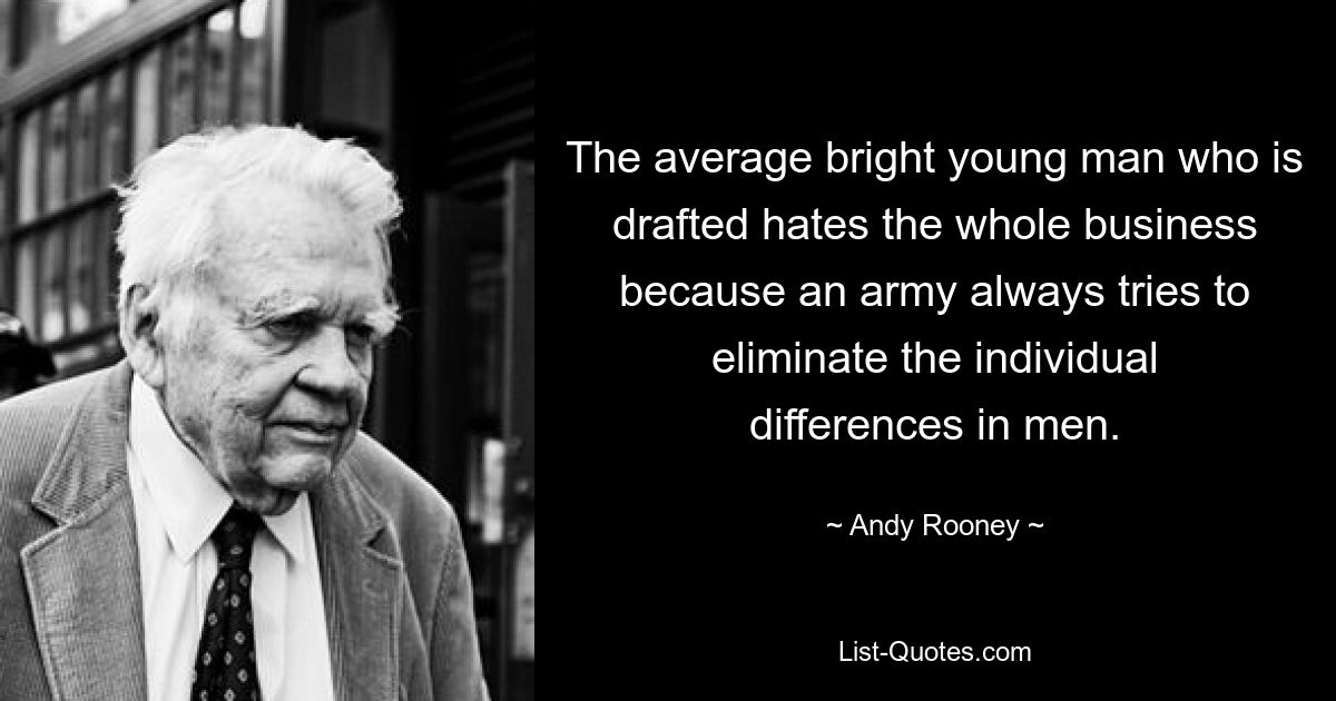 The average bright young man who is drafted hates the whole business because an army always tries to eliminate the individual differences in men. — © Andy Rooney