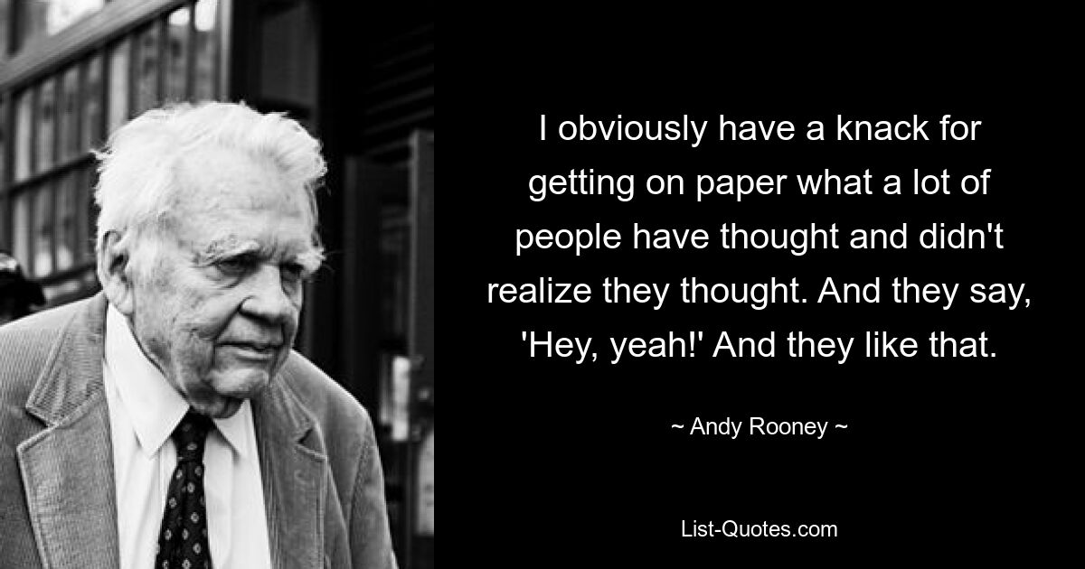 I obviously have a knack for getting on paper what a lot of people have thought and didn't realize they thought. And they say, 'Hey, yeah!' And they like that. — © Andy Rooney