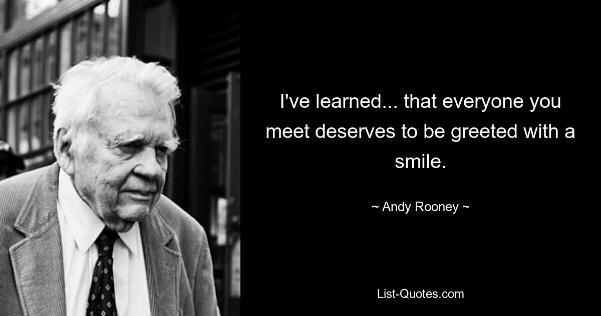 I've learned... that everyone you meet deserves to be greeted with a smile. — © Andy Rooney