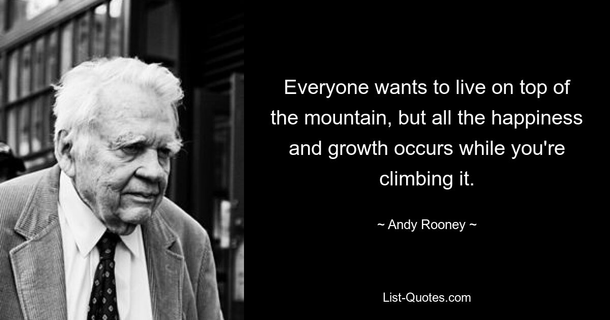 Jeder möchte auf dem Gipfel des Berges leben, aber all das Glück und Wachstum entsteht, während man ihn erklimmt. — © Andy Rooney 