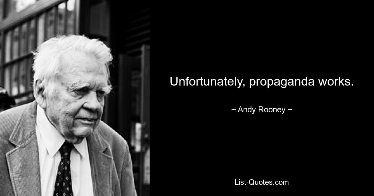 Unfortunately, propaganda works. — © Andy Rooney