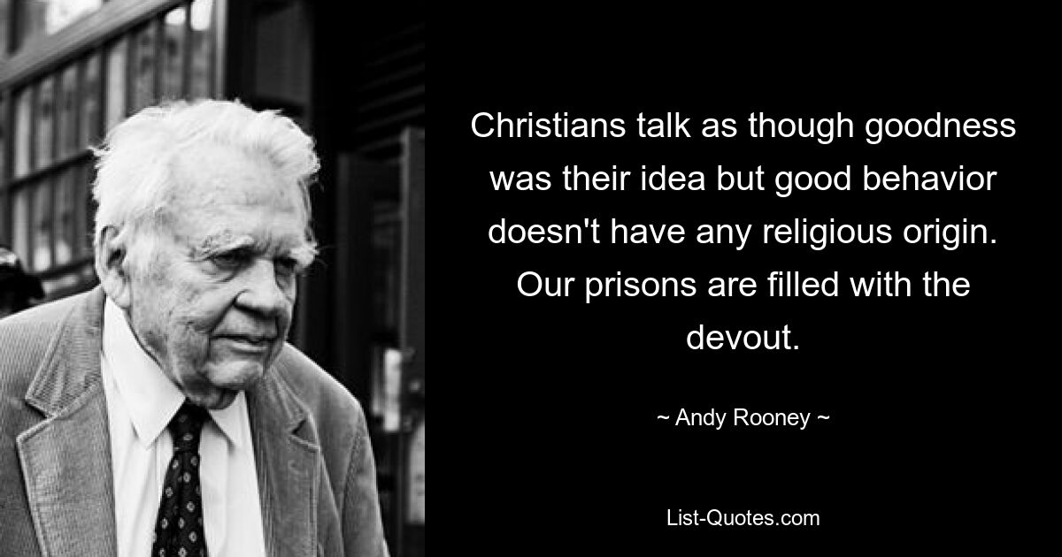 Christians talk as though goodness was their idea but good behavior doesn't have any religious origin. Our prisons are filled with the devout. — © Andy Rooney