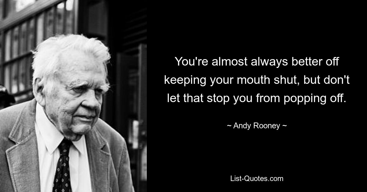 You're almost always better off keeping your mouth shut, but don't let that stop you from popping off. — © Andy Rooney