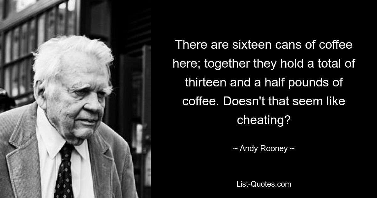 There are sixteen cans of coffee here; together they hold a total of thirteen and a half pounds of coffee. Doesn't that seem like cheating? — © Andy Rooney