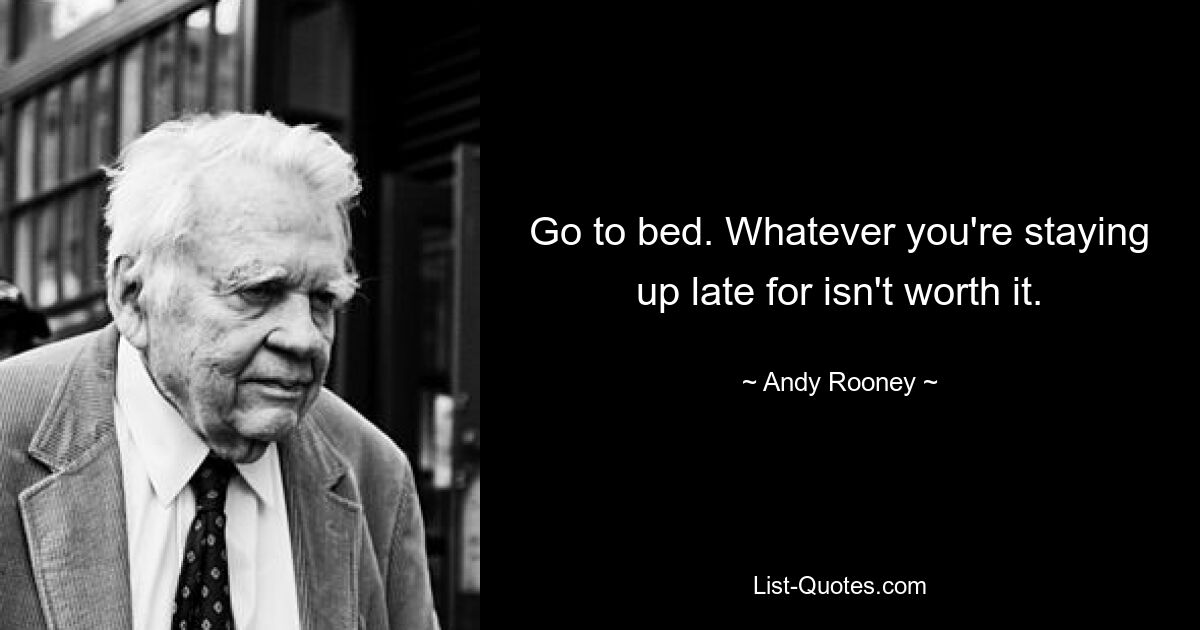 Go to bed. Whatever you're staying up late for isn't worth it. — © Andy Rooney