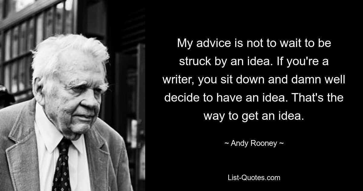 My advice is not to wait to be struck by an idea. If you're a writer, you sit down and damn well decide to have an idea. That's the way to get an idea. — © Andy Rooney